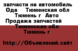 запчасти на автомобиль “Ода“ - Тюменская обл., Тюмень г. Авто » Продажа запчастей   . Тюменская обл.,Тюмень г.